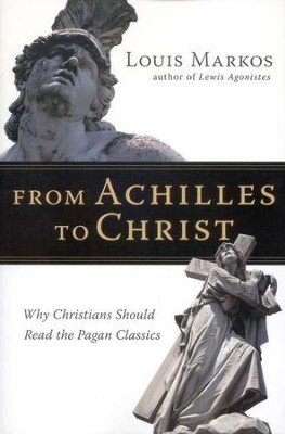 From Achilles to Christ: Why Christians Should Read the Pagan Classics  -     By: Louis Markos
