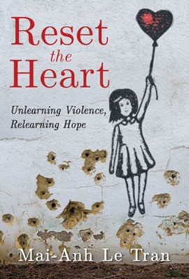 Reset the Heart: Unlearning Violence, Relearning Hope  -     By: Mai-Anh Le Tran