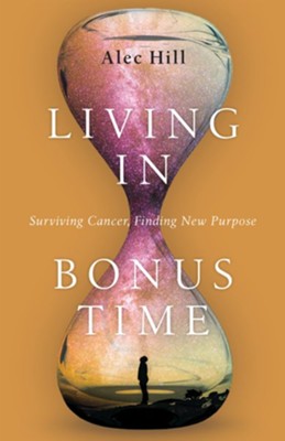 Living in Bonus Time: Surviving Cancer, Finding New Purpose  -     By: Alec Hill
