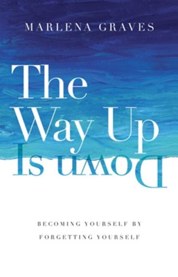 The Way Up Is Down: Becoming Yourself by Forgetting Yourself  -     By: Marlena Graves
