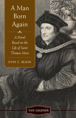 A Man Born Again: A Novel Based on the Life of Saint Thomas More - eBook  -     By: John Edward Beahn
