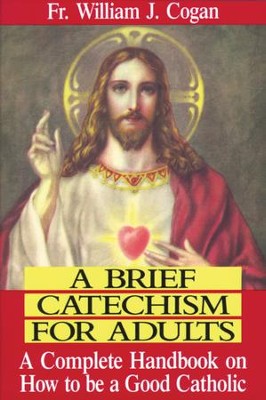 A Brief Catechism For Adults: A Complete Handbook on How to Be a Good Catholic - eBook  -     By: William J. Cogan
