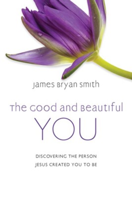The Good and Beautiful You: Discovering the Person Jesus Created You to Be  -     By: James Bryan Smith
