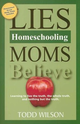 Lies Homeschooling Moms Believe: Learning to Live the Truth, the Whole Truth, and Nothing But the Truth  -     By: Todd Wilson
