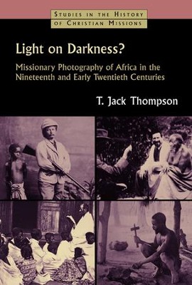 Light on Darkness? Missionary Photography of Africa in the Nineteenth and Early Twentieth Centuries  -     By: T. Jack Thompson
