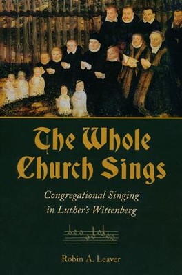 The Whole Church Sings: Congregational Singing in Luther's Wittenberg  -     By: Robin A. Leaver
