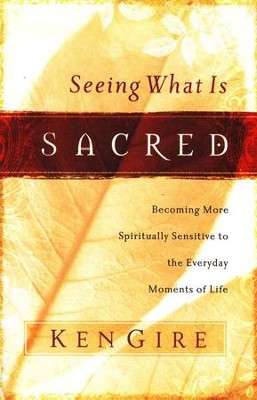 Seeing What is Sacred: Becoming More Spiritually Sensitive to the Everyday Moments of Life  -     By: Ken Gire
