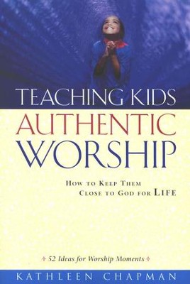 Teaching Kids Authentic Worship: How to Keep Them Close to God for Life  -     By: Kathleen Chapman