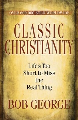 Classic Christianity: Life's Too Short to Miss the Real Thing  -     By: Bob George
