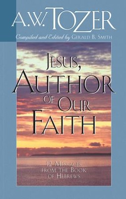 Jesus, Author of Our Faith: 12 Messages from the Book of Hebrews / New edition - eBook  -     By: A.W. Tozer
