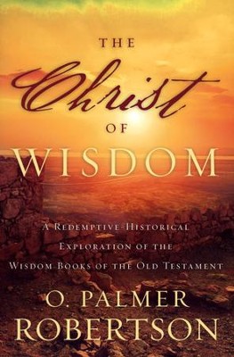 The Christ of Wisdom: A Redemptive-Historical Exploration of the Wisdom Books of the Old Testament  -     By: O. Palmer Robertson
