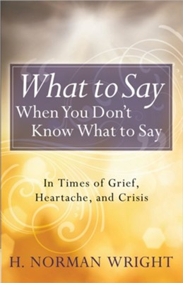 What to Say When You Don't Know What to Say: In Times of Grief, Heartache, and Crisis  -     By: H. Norman Wright
