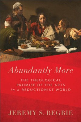 Abundantly More: The Theological Promise of the Arts in a Reductionist World  -     By: Jeremy S. Begbie
