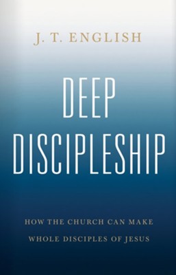 Deep Discipleship: How the Church Can Make Whole Disciples of Jesus  -     By: J.T. English
