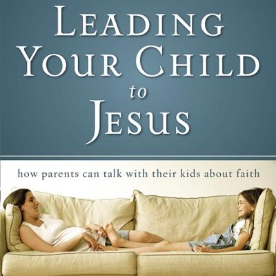 Leading Your Child to Jesus: How Parents Can Talk with Their Kids about ...