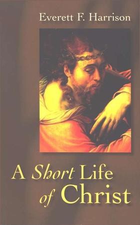 A Short Life of Christ: Everett F. Harrison: 9780802818249 ...