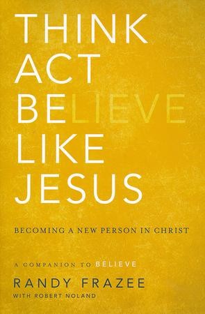 Think, Act, Be Like Jesus: Becoming a New Person in Christ: Randy ...