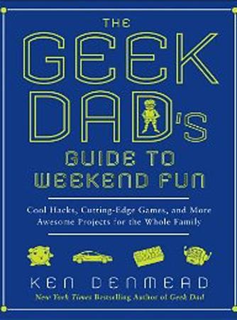 The Geek Dad's Guide to Weekend Fun: Cool Hacks, Cutting-Edge Games ...