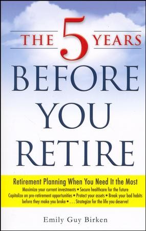 The Five Years Before You Retire: Retirement Planning When You Need It ...