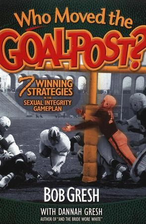 Who Moved The Goal Posts 7 Winning Strategies In The Sexual Integrity Game Bob Gresh Dannah Gresh Christianbook Com