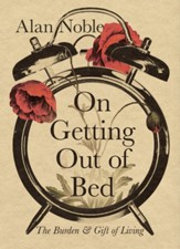 On Getting Out of Bed: The Burden and Gift of Living