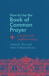 How to Use the Book of Common Prayer: A Guide to the Anglican Liturgy