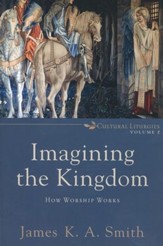 Imagining the Kingdom: How Worship Works, Cultural Liturgies Volume 2
