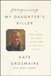 Forgiving My Daughter's Killer: A True Story of Loss, Faith, and Unexpected Grace