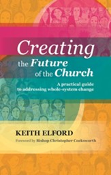 Creating the Future of the Church: A Practical Guide to Addressing Whole-System Change
