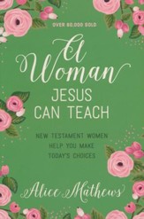 A Woman Jesus Can Teach: New Testament Women Help You Make Today's Choices