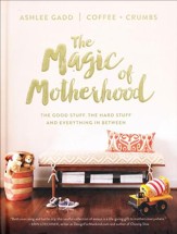 The Magic of Motherhood: The Good Stuff, the Hard Stuff, and Everything In Between