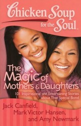 Chicken Soup for the Soul: The Magic of Mothers and Daughters: 101 Inspirational and Entertaining Stories about That Special Bond