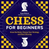 Chess for Beginners: Know the Rules, Choose Your Strategy, and Start Winning