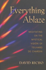 Everything Ablaze: Meditating on the Mystical Vision of Teilhard de Chadin