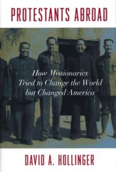 Protestants Abroad: How Missionaries Tried to Change the World But Changed America