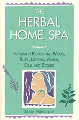 The Herbal Home Spa: Naturally Refreshing Wraps, Rubs, Lotions, Masks, Oils, and Scrubs
