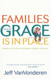 Families Where Grace Is in Place, repackaged edition: Building a Home Free of Manipulation, Legalism, and Shame