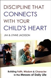 Discipline That Connects with Your Child's Heart: Building Faith, Wisdom, and Character in the Messes of Daily Life
