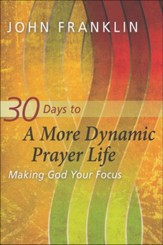 30 Days to a More Dynamic Prayer Life: Making God Your Focus