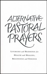 Alternate Pastoral Prayers: Liturgies and Blessings for Health and Healing, Beginnings and Endings