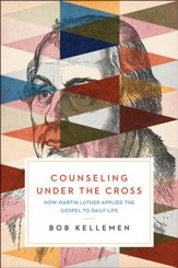 Counseling Under the Cross: How Martin Luther Applied the Gospel to Daily Life