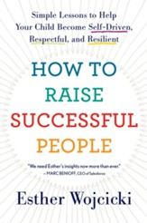 How to Raise Successful People: Simple Lessons to Help Your Child Become Self-Driven, Respectful, and Resilient