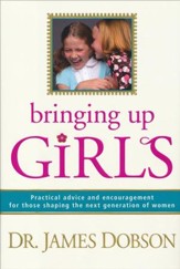 Bringing Up Girls:  Practical Advice and Encouragement for Those Shaping the Next Generation of Women