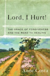 Lord, I Hurt! The Grace of Forgiveness and the Road to Healing
