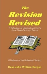 The Revision Revised: A Refutation of Westcott and  Hort's False Greek Text and Theory, Revised