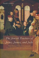 The Jewish Teachers of Jesus, James, and Jude: What Earliest Christianity Learned from the Apocrypha and Pseudepigrapha