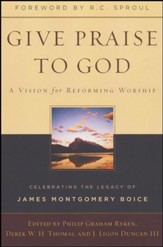 Give Praise to God: A Vision for Reforming Worship: Celebrating the Legacy of James Montgomery Boice