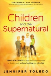 Children and the Supernatural: True Accounts of Kids Unlocking the Power of God Through Visions, Healing, and Miracles