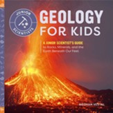 Geology for Kids : A Junior  Scientist's Guide to Rocks, Minerals, and the Earth Beneath Our Feet