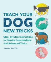 Teach Your Dog New Tricks: Step-by-Step Instructions for Novice, Intermediate, and Advanced Tricks